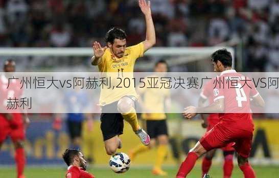广州恒大vs阿赫利,2015亚冠决赛广州恒大VS阿赫利